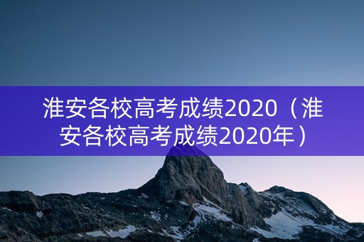 淮安各校高考成绩2020（淮安各校高考成绩2020年）