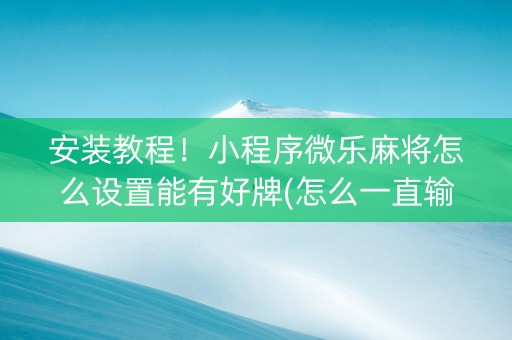 安装教程！小程序微乐麻将怎么设置能有好牌(怎么一直输)