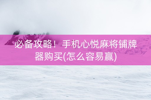 必备攻略！手机心悦麻将铺牌器购买(怎么容易赢)