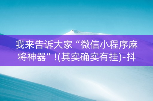 我来告诉大家“微信小程序麻将神器”!(其实确实有挂)-抖音