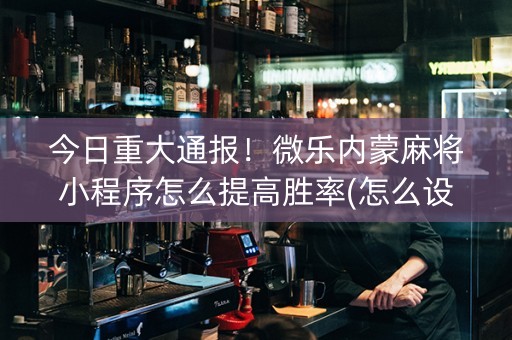 今日重大通报！微乐内蒙麻将小程序怎么提高胜率(怎么设置胡牌)