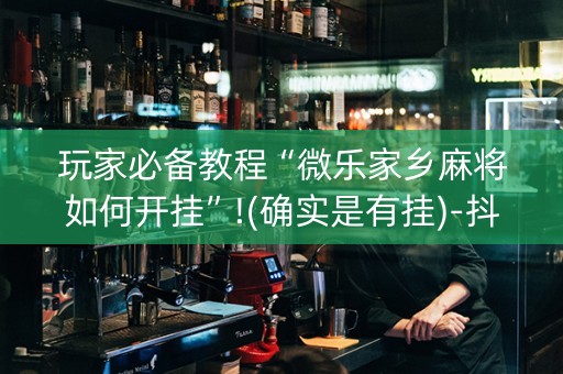 玩家必备教程“微乐家乡麻将如何开挂”!(确实是有挂)-抖音