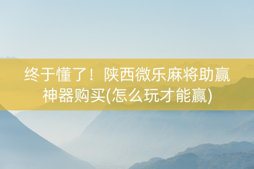 终于懂了！陕西微乐麻将助赢神器购买(怎么玩才能赢)