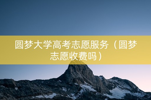 圆梦大学高考志愿服务（圆梦志愿收费吗）