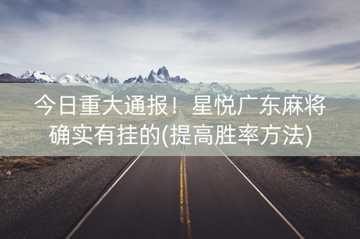 今日重大通报！星悦广东麻将确实有挂的(提高胜率方法)