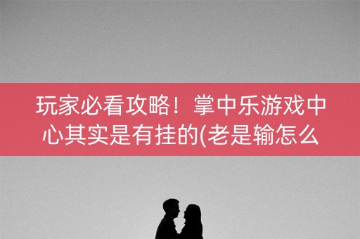玩家必看攻略！掌中乐游戏中心其实是有挂的(老是输怎么办)