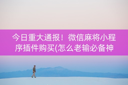 今日重大通报！微信麻将小程序插件购买(怎么老输必备神器)