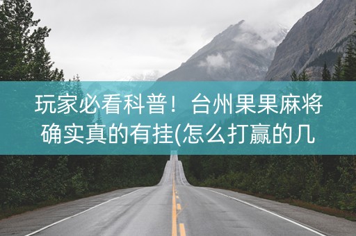 玩家必看科普！台州果果麻将确实真的有挂(怎么打赢的几率大)