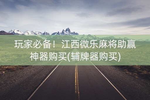 玩家必备！江西微乐麻将助赢神器购买(辅牌器购买)