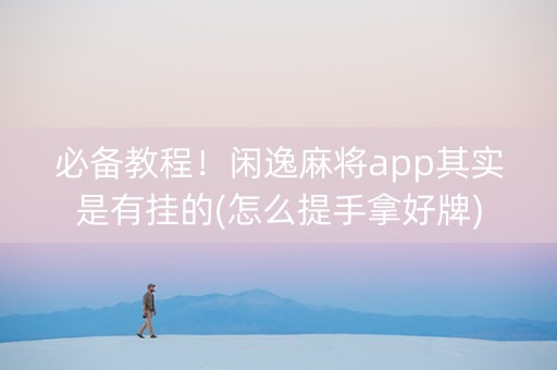 必备教程！闲逸麻将app其实是有挂的(怎么提手拿好牌)