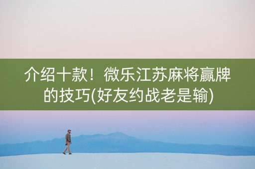 介绍十款！微乐江苏麻将赢牌的技巧(好友约战老是输)