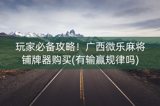玩家必备攻略！广西微乐麻将铺牌器购买(有输赢规律吗)