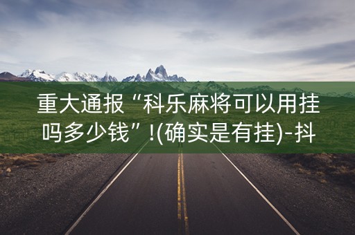 重大通报“科乐麻将可以用挂吗多少钱”!(确实是有挂)-抖音