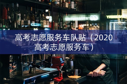 高考志愿服务车队贴（2020高考志愿服务车）