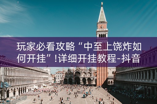玩家必看攻略“中至上饶炸如何开挂”!详细开挂教程-抖音