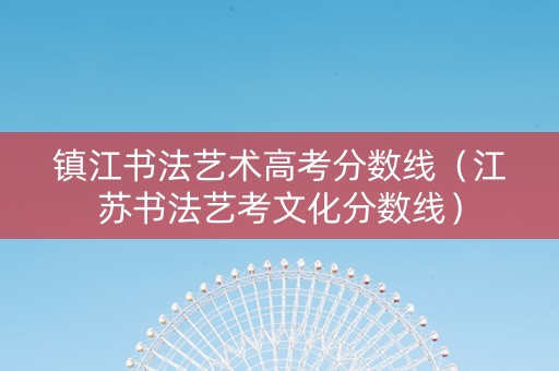 镇江书法艺术高考分数线（江苏书法艺考文化分数线）