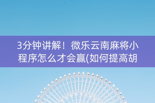 3分钟讲解！微乐云南麻将小程序怎么才会赢(如何提高胡牌率)