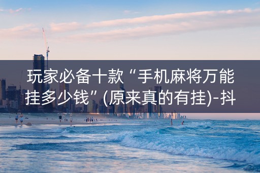 玩家必备十款“手机麻将万能挂多少钱”(原来真的有挂)-抖音
