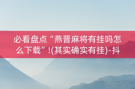 必看盘点“燕晋麻将有挂吗怎么下载”!(其实确实有挂)-抖音