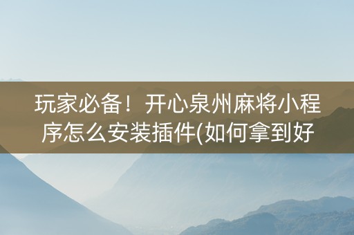 玩家必备！开心泉州麻将小程序怎么安装插件(如何拿到好牌)