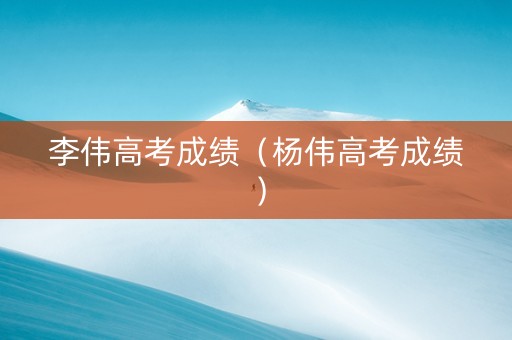 李伟高考成绩（杨伟高考成绩）