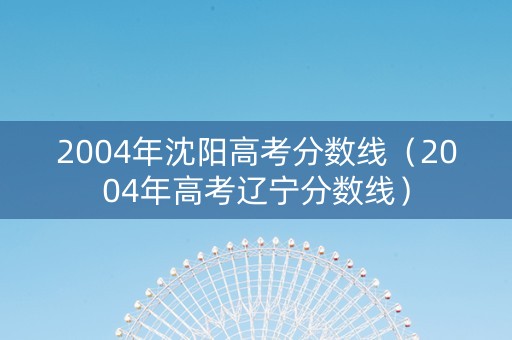 2004年沈阳高考分数线（2004年高考辽宁分数线）
