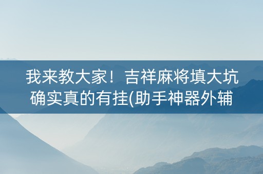我来教大家！吉祥麻将填大坑确实真的有挂(助手神器外辅工具)
