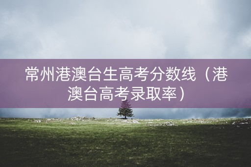 常州港澳台生高考分数线（港澳台高考录取率）