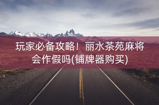 玩家必备攻略！丽水茶苑麻将会作假吗(铺牌器购买)