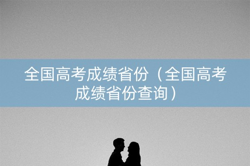 全国高考成绩省份（全国高考成绩省份查询）