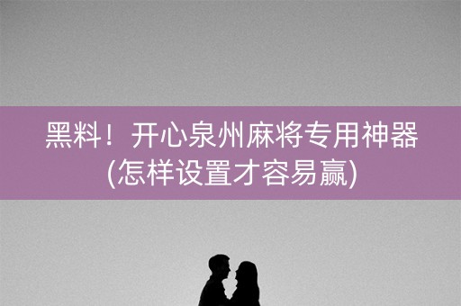 黑料！开心泉州麻将专用神器(怎样设置才容易赢)