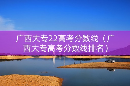 广西大专22高考分数线（广西大专高考分数线排名）