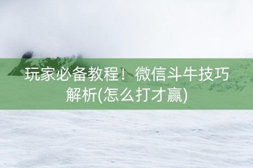 玩家必备教程！微信斗牛技巧解析(怎么打才赢)