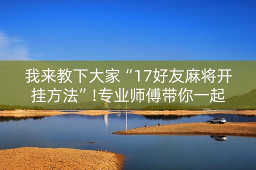 我来教下大家“17好友麻将开挂方法”!专业师傅带你一起了解（详细教程）-抖音