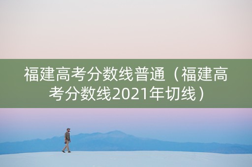福建高考分数线普通（福建高考分数线2021年切线）