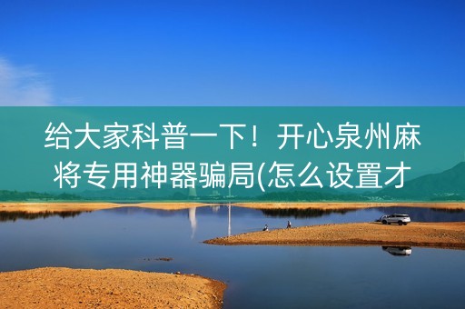 给大家科普一下！开心泉州麻将专用神器骗局(怎么设置才能赢)