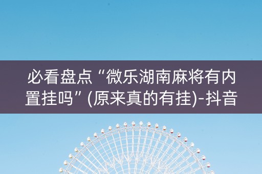 必看盘点“微乐湖南麻将有内置挂吗”(原来真的有挂)-抖音