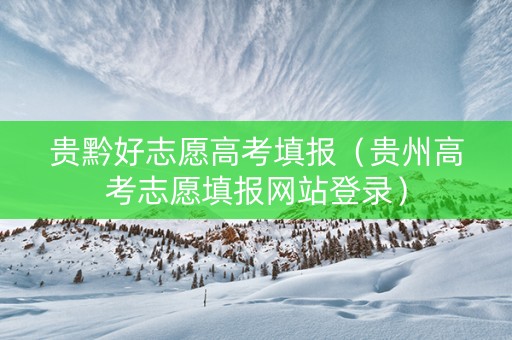 贵黔好志愿高考填报（贵州高考志愿填报网站登录）