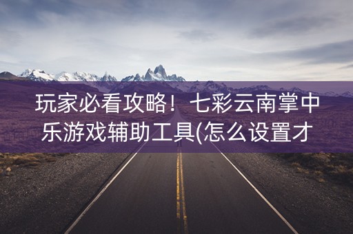 玩家必看攻略！七彩云南掌中乐游戏辅助工具(怎么设置才能赢)