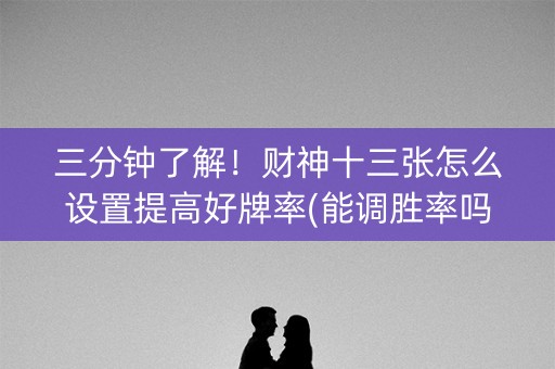 三分钟了解！财神十三张怎么设置提高好牌率(能调胜率吗)