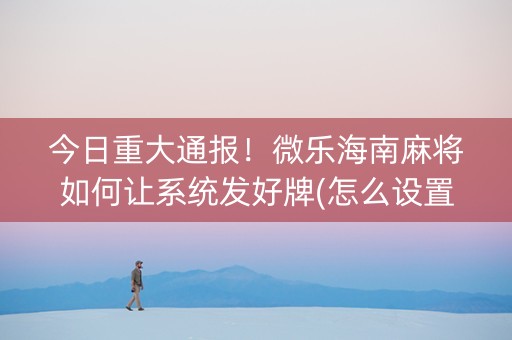 今日重大通报！微乐海南麻将如何让系统发好牌(怎么设置胡牌)