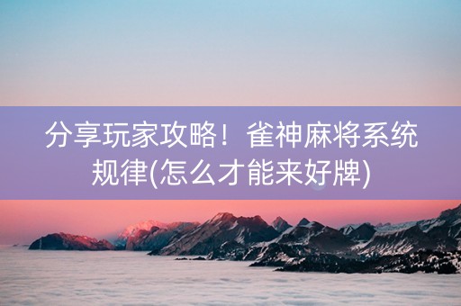 分享玩家攻略！雀神麻将系统规律(怎么才能来好牌)
