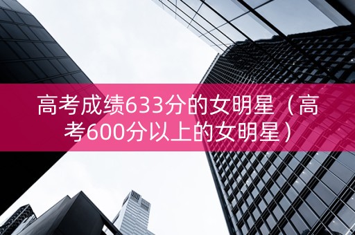高考成绩633分的女明星（高考600分以上的女明星）