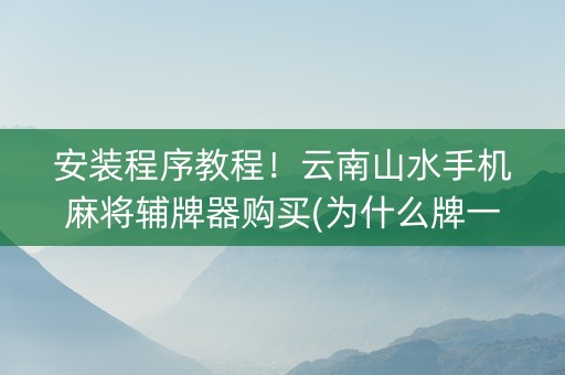 安装程序教程！云南山水手机麻将辅牌器购买(为什么牌一直很差)