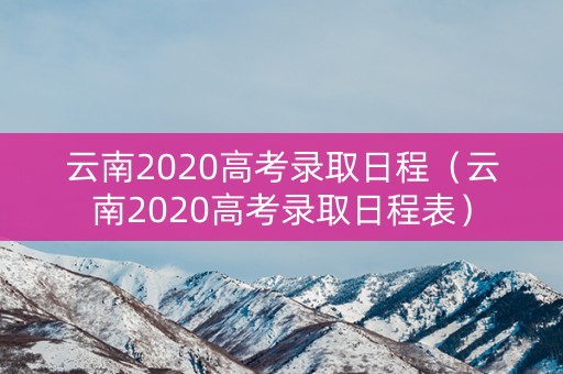 云南2020高考录取日程（云南2020高考录取日程表）