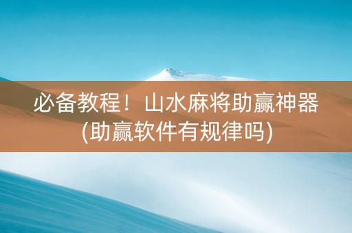 必备教程！山水麻将助赢神器(助赢软件有规律吗)