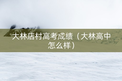 大林店村高考成绩（大林高中怎么样）