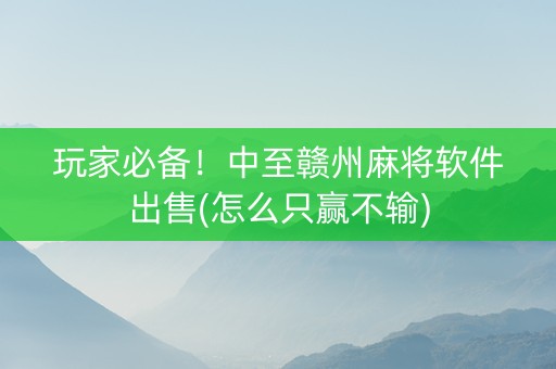 玩家必备！中至赣州麻将软件出售(怎么只赢不输)