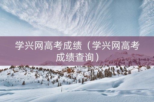 学兴网高考成绩（学兴网高考成绩查询）