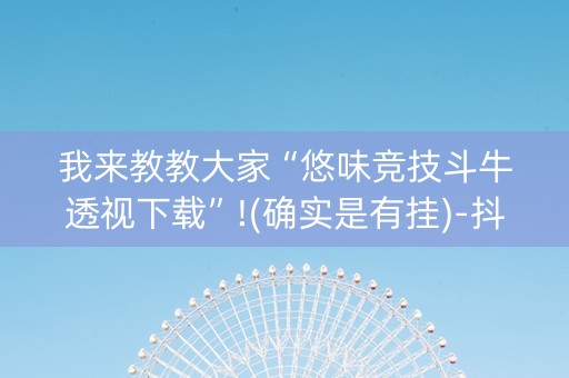 我来教教大家“悠味竞技斗牛透视下载”!(确实是有挂)-抖音
